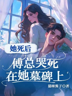 她死后，傅总哭死在她墓碑上她死后，傅总哭死在她墓碑上