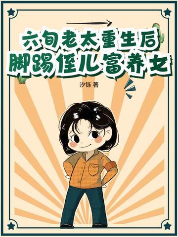 六旬老太重生后，脚踢侄儿富养女六旬老太重生后，脚踢侄儿富养女