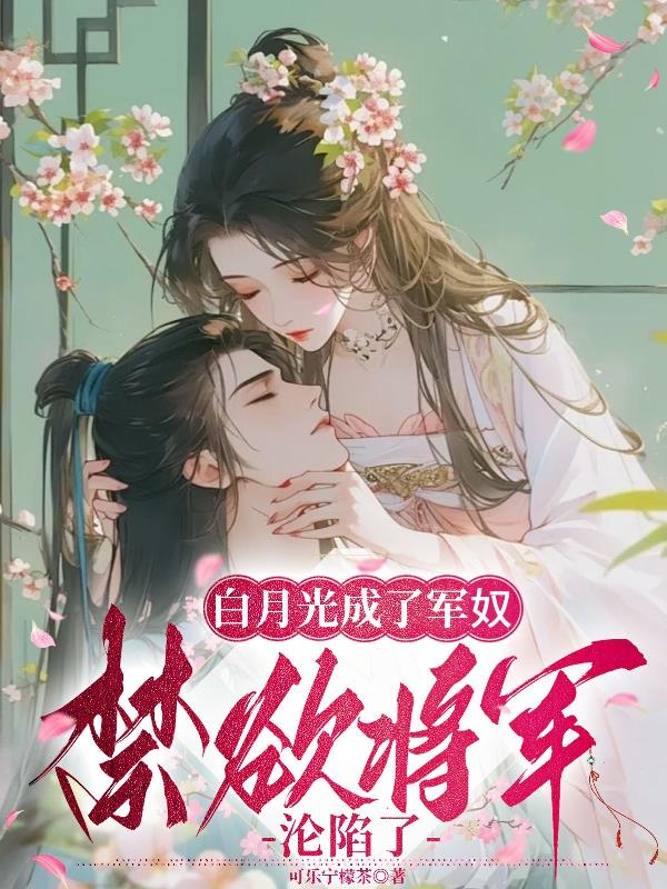白月光成了军奴，禁欲将军沦陷了白月光成了军奴，禁欲将军沦陷了