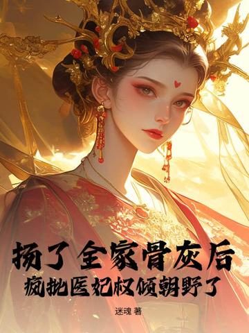 扬了全家骨灰后，疯批医妃权倾朝野了扬了全家骨灰后，疯批医妃权倾朝野了